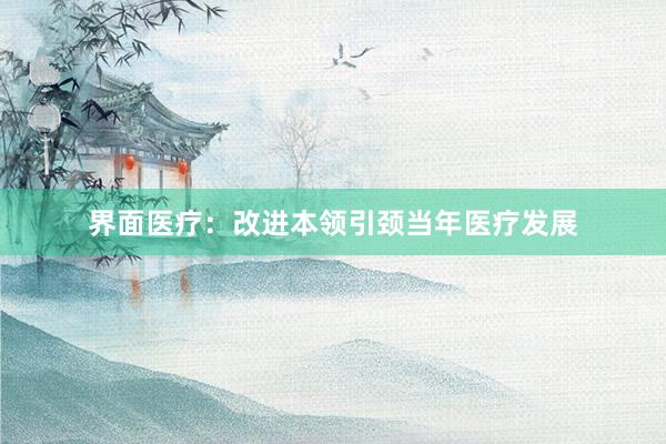 界面医疗:改进本领引颈当年医疗发展
