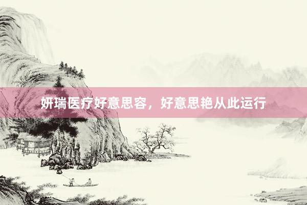 妍瑞医疗好意思容，好意思艳从此运行