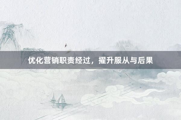 优化营销职责经过，擢升服从与后果